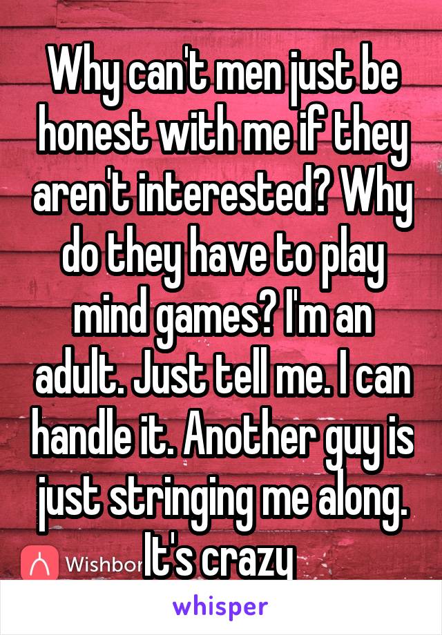 Why can't men just be honest with me if they aren't interested? Why do they have to play mind games? I'm an adult. Just tell me. I can handle it. Another guy is just stringing me along. It's crazy 