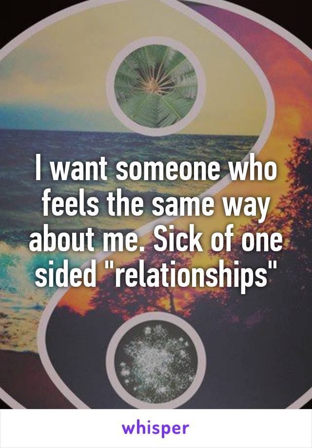 I want someone who feels the same way about me. Sick of one sided "relationships"