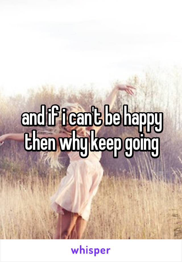 and if i can't be happy then why keep going