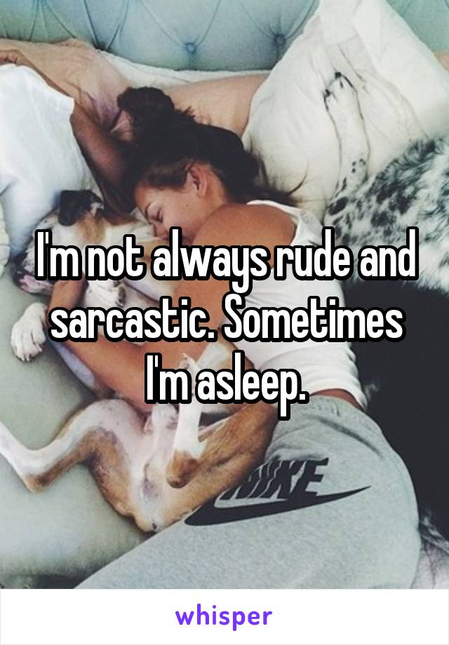 I'm not always rude and sarcastic. Sometimes I'm asleep.