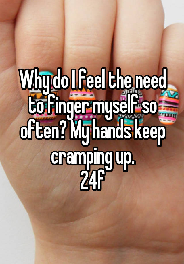 why-do-i-feel-the-need-to-finger-myself-so-often-my-hands-keep