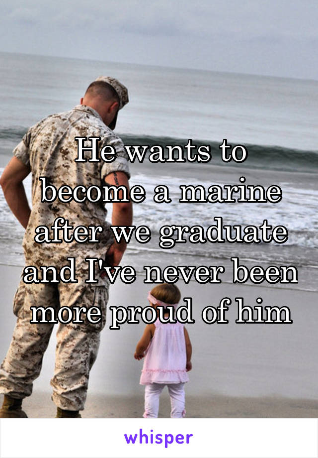 He wants to become a marine after we graduate and I've never been more proud of him