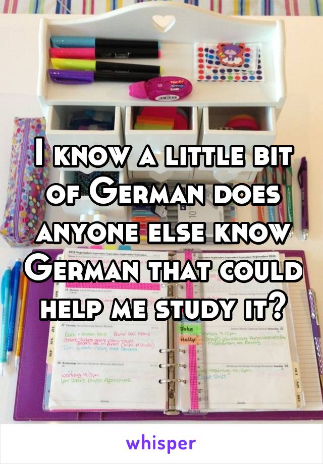 I know a little bit of German does anyone else know German that could help me study it?