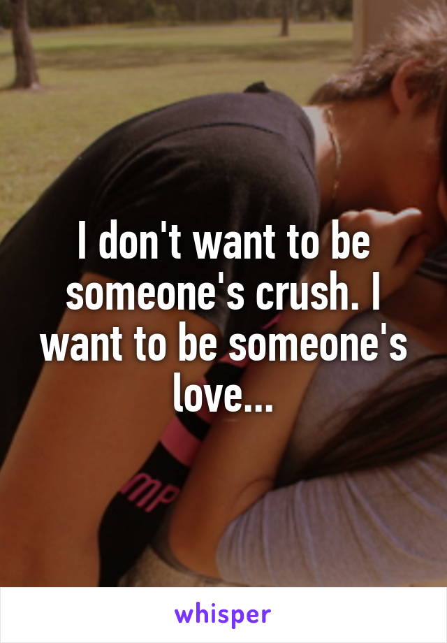 I don't want to be someone's crush. I want to be someone's love...