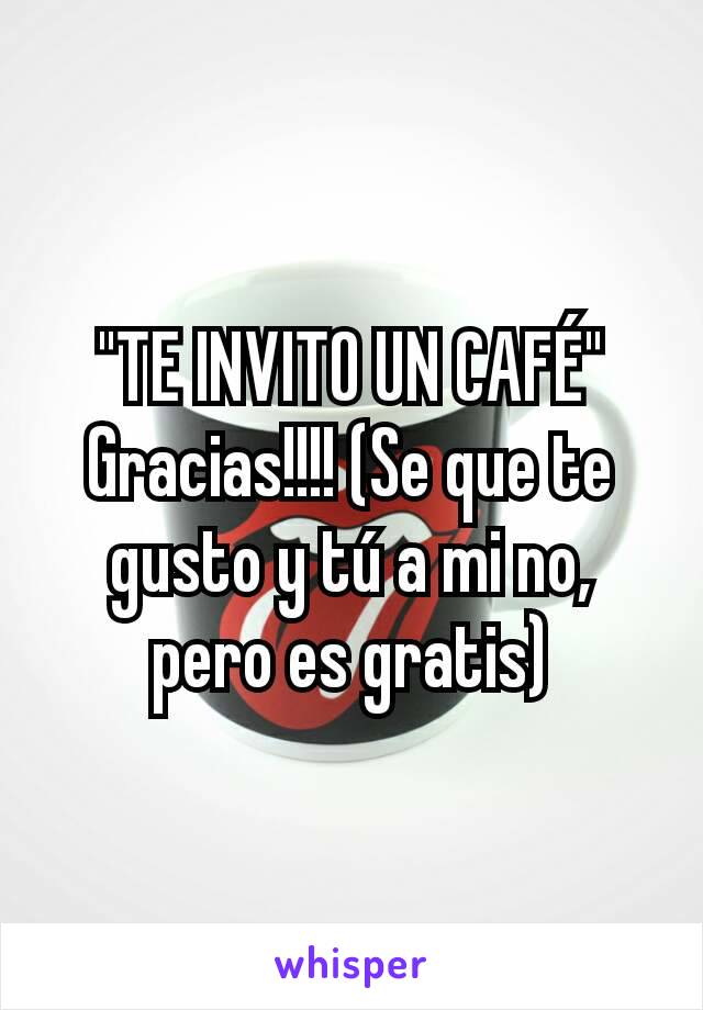 "TE INVITO UN CAFÉ"
Gracias!!!! (Se que te gusto y tú a mi no, pero es gratis)