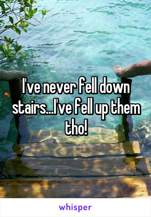 I've never fell down stairs...I've fell up them tho!