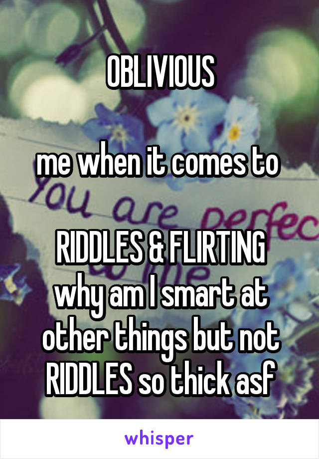 OBLIVIOUS

me when it comes to 

RIDDLES & FLIRTING
why am I smart at other things but not RIDDLES so thick asf