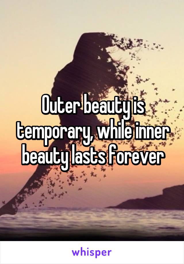 Outer beauty is temporary, while inner beauty lasts forever