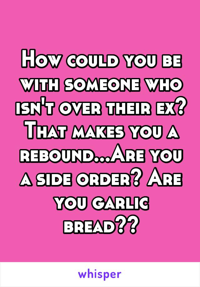 How could you be with someone who isn't over their ex?
That makes you a rebound...Are you a side order? Are you garlic bread??