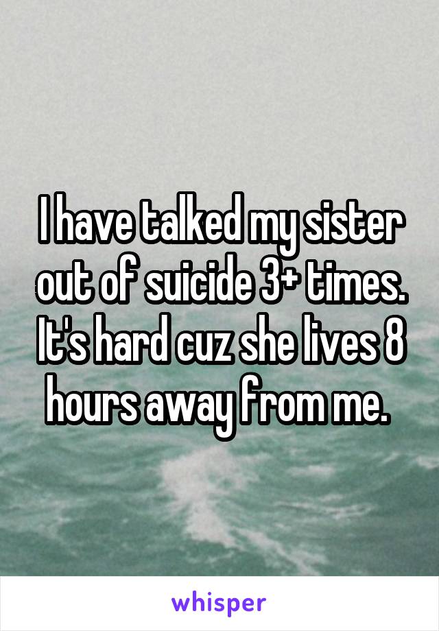 I have talked my sister out of suicide 3+ times. It's hard cuz she lives 8 hours away from me. 