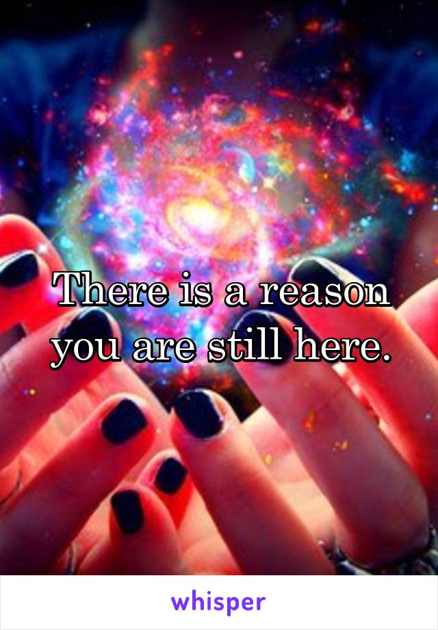 There is a reason you are still here.