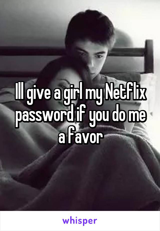 Ill give a girl my Netflix password if you do me a favor