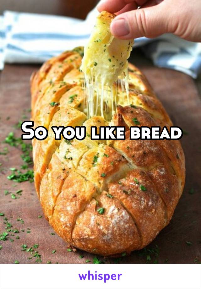 So you like bread
