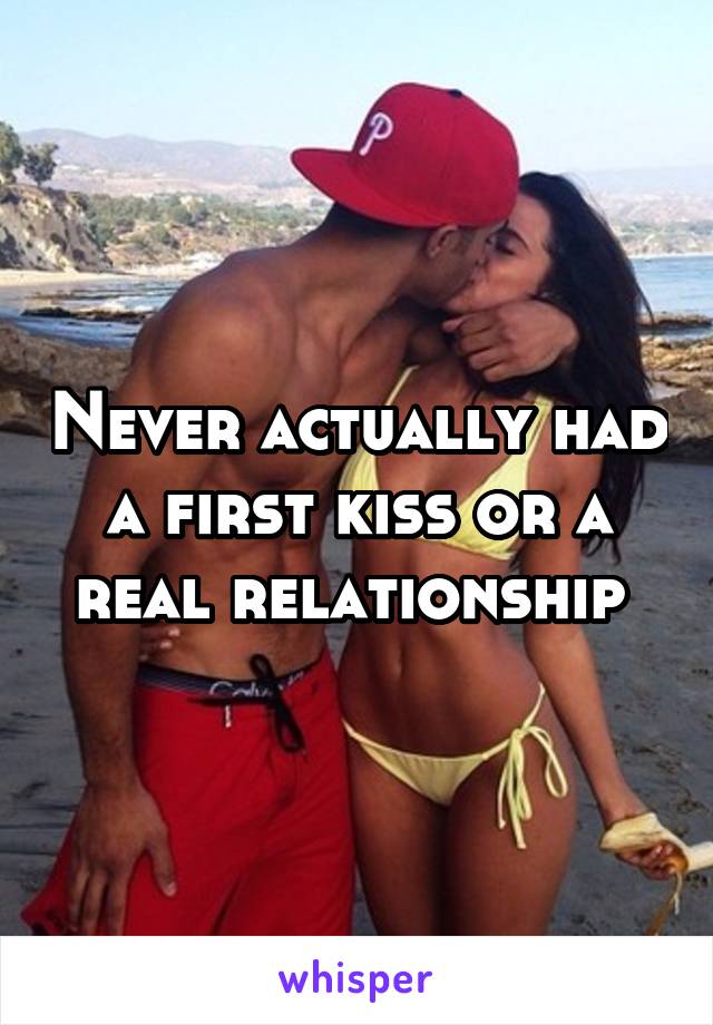 Never actually had a first kiss or a real relationship 