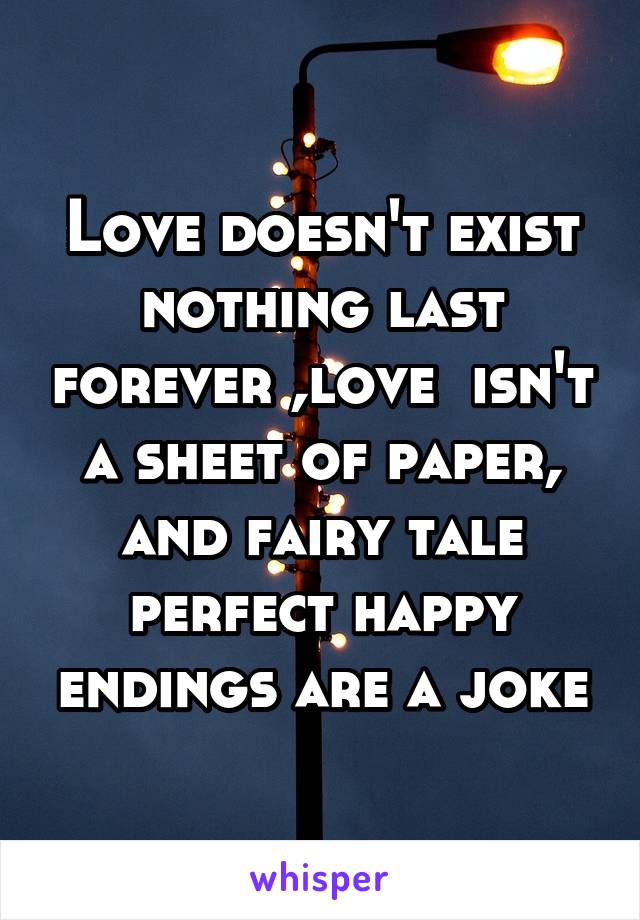 Love doesn't exist nothing last forever ,love  isn't a sheet of paper, and fairy tale perfect happy endings are a joke