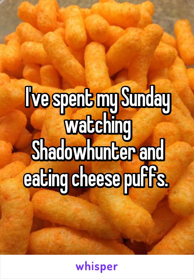 I've spent my Sunday watching Shadowhunter and eating cheese puffs. 