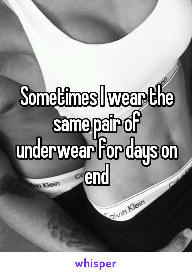 Sometimes I wear the same pair of underwear for days on end