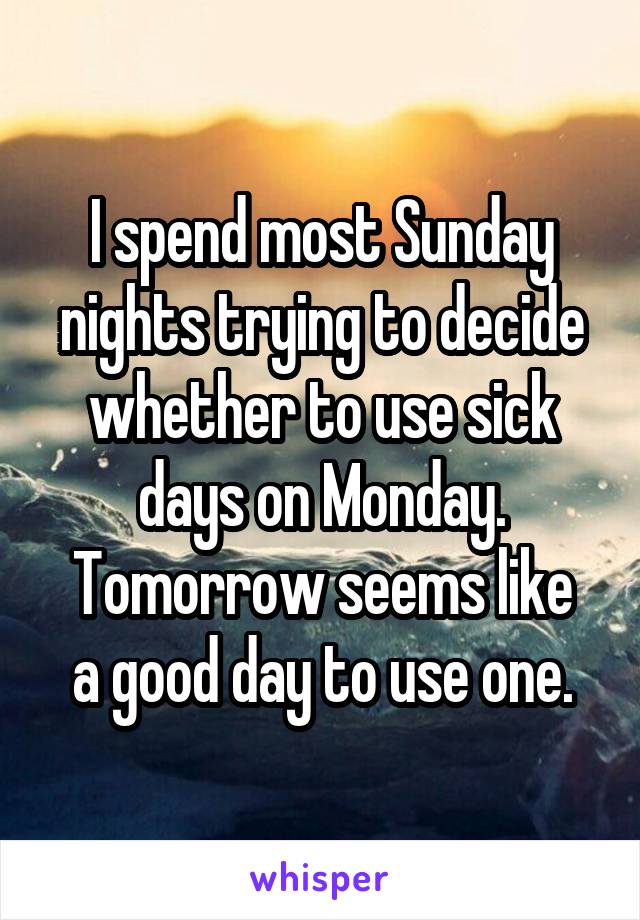 I spend most Sunday nights trying to decide whether to use sick days on Monday.
Tomorrow seems like a good day to use one.