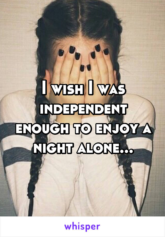 I wish I was independent enough to enjoy a night alone...