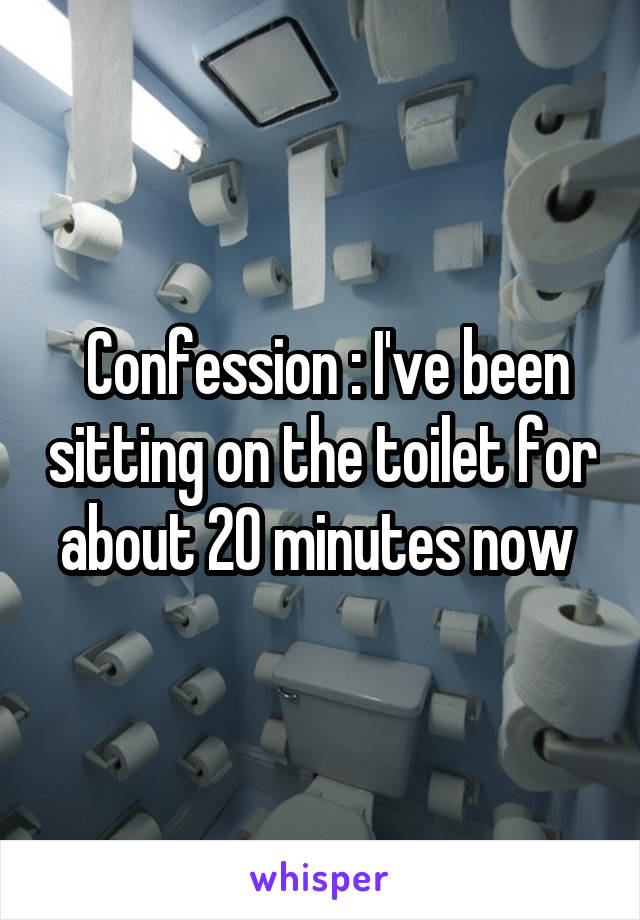  Confession : I've been sitting on the toilet for about 20 minutes now 