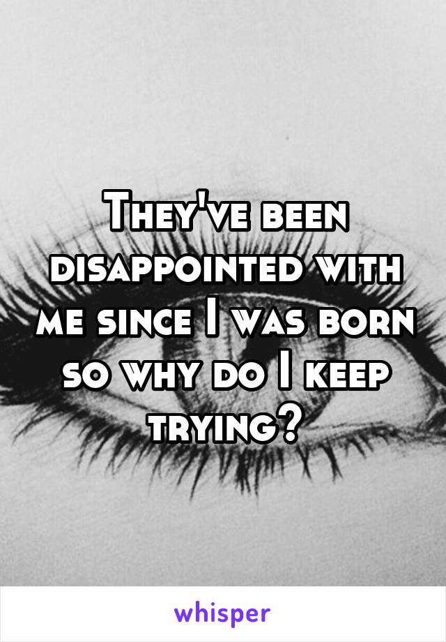 They've been disappointed with me since I was born so why do I keep trying?