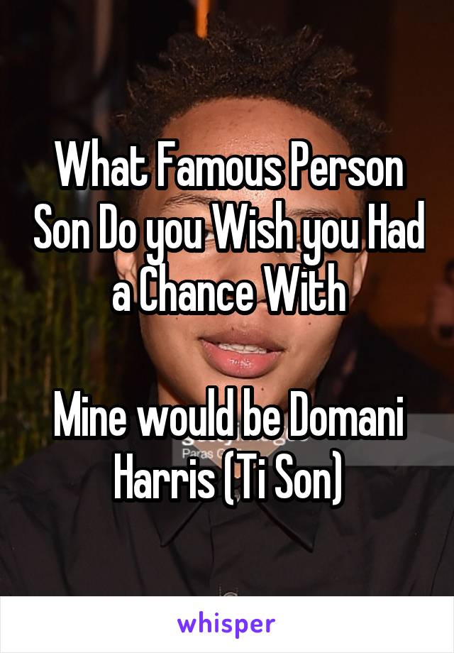 What Famous Person Son Do you Wish you Had a Chance With

Mine would be Domani Harris (Ti Son)