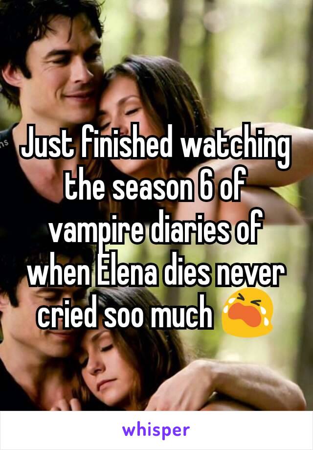 Just finished watching the season 6 of vampire diaries of when Elena dies never cried soo much 😭