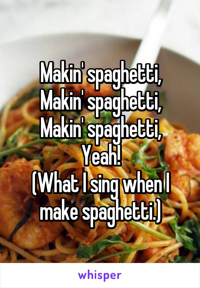 Makin' spaghetti,
Makin' spaghetti,
Makin' spaghetti,
Yeah!
(What I sing when I make spaghetti.)