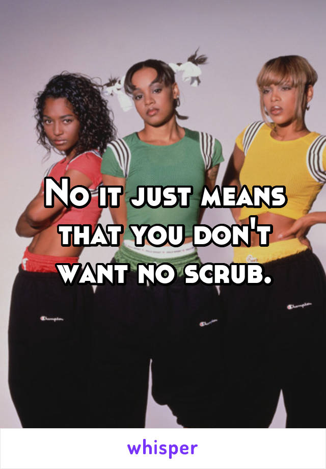 No it just means that you don't want no scrub.