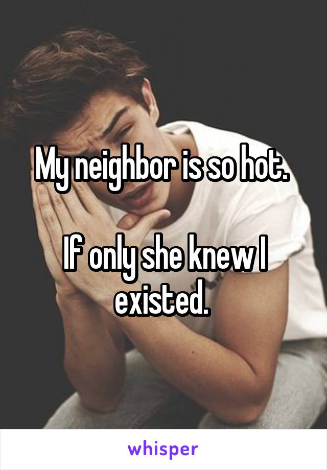 My neighbor is so hot. 

If only she knew I existed. 