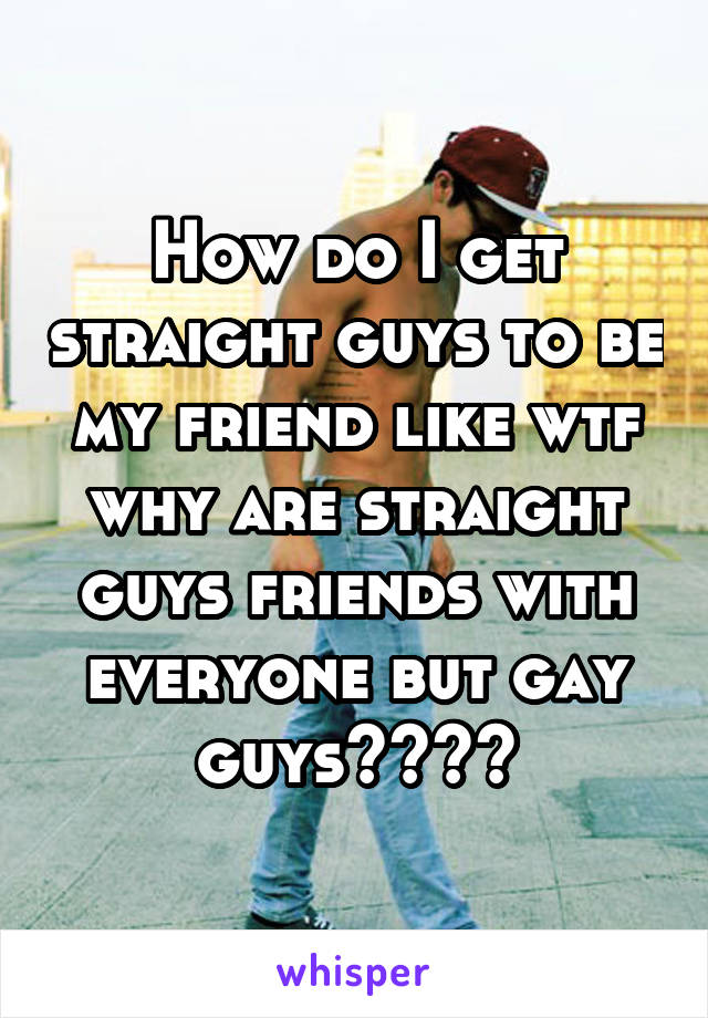 How do I get straight guys to be my friend like wtf why are straight guys friends with everyone but gay guys????