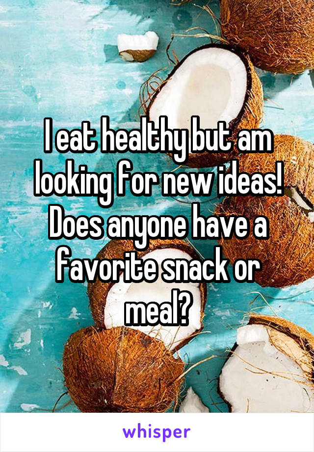 I eat healthy but am looking for new ideas! Does anyone have a favorite snack or meal?