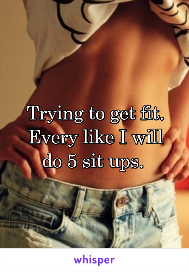 Trying to get fit.
Every like I will do 5 sit ups. 