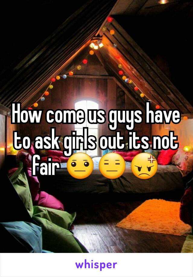 How come us guys have to ask girls out its not fair 😐😑😡