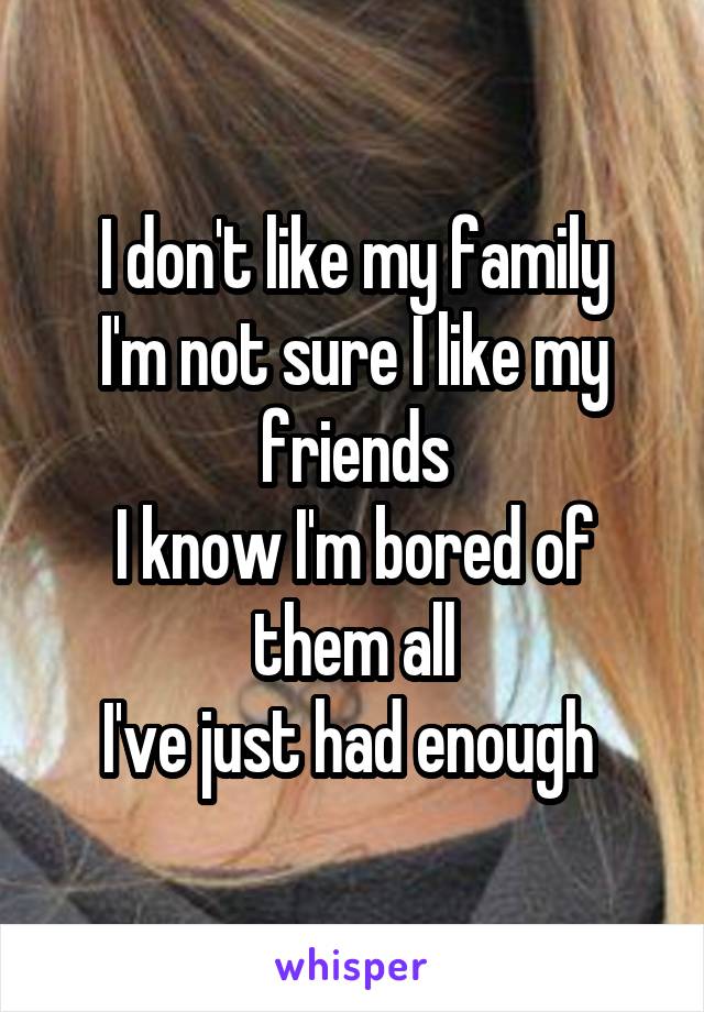 I don't like my family
I'm not sure I like my friends
I know I'm bored of them all
I've just had enough 