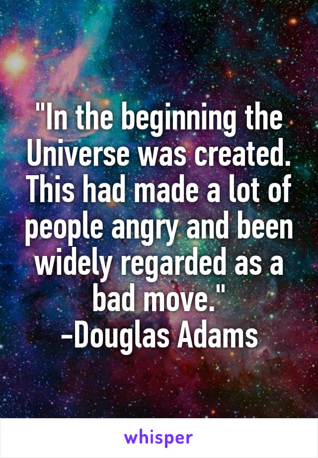 "In the beginning the Universe was created. This had made a lot of people angry and been widely regarded as a bad move."
-Douglas Adams