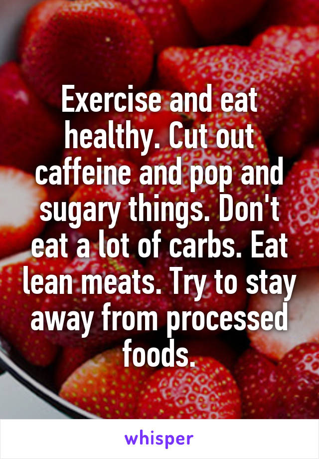 Exercise and eat healthy. Cut out caffeine and pop and sugary things. Don't eat a lot of carbs. Eat lean meats. Try to stay away from processed foods.