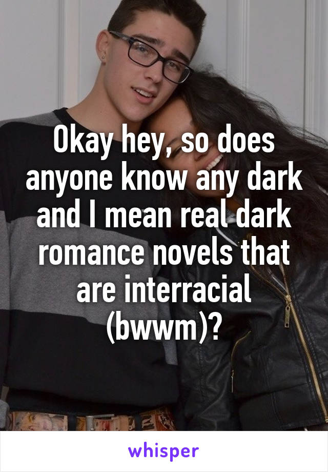 Okay hey, so does anyone know any dark and I mean real dark romance novels that are interracial (bwwm)?