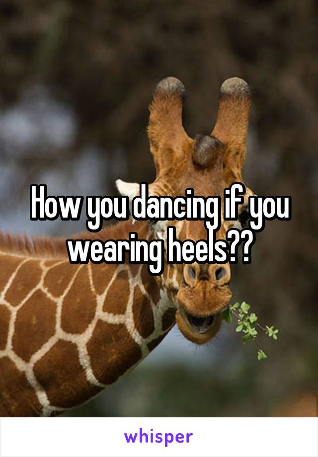 How you dancing if you wearing heels??