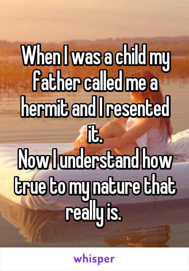 When I was a child my father called me a hermit and I resented it.
Now I understand how true to my nature that really is. 