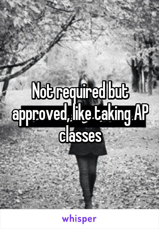 Not required but approved, like taking AP classes