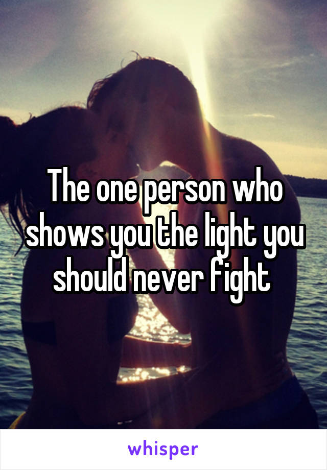 The one person who shows you the light you should never fight 