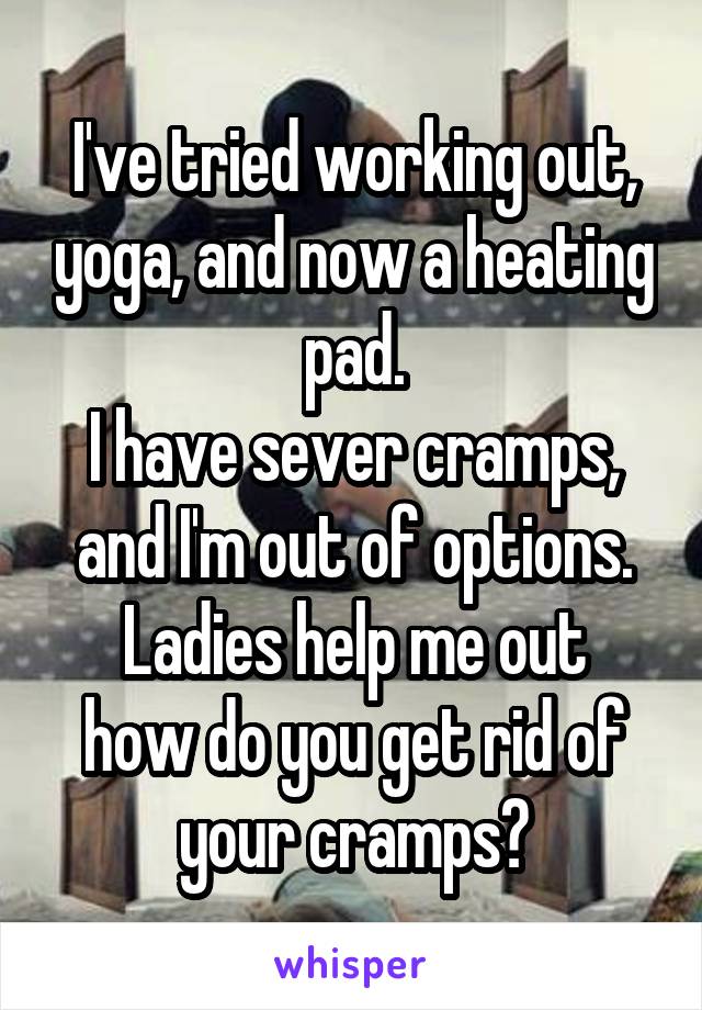 I've tried working out, yoga, and now a heating pad.
I have sever cramps, and I'm out of options.
Ladies help me out how do you get rid of your cramps?