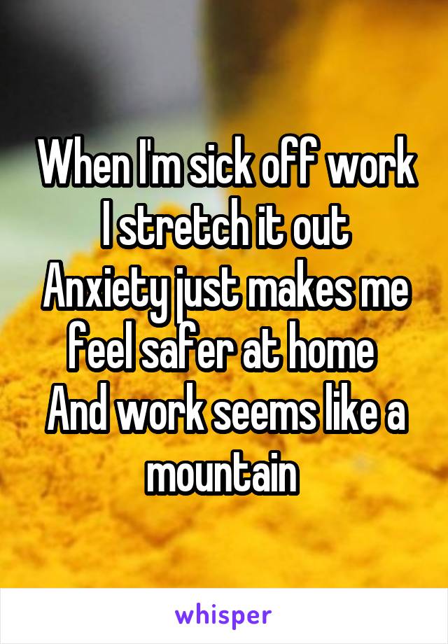 When I'm sick off work
I stretch it out
Anxiety just makes me feel safer at home 
And work seems like a mountain 