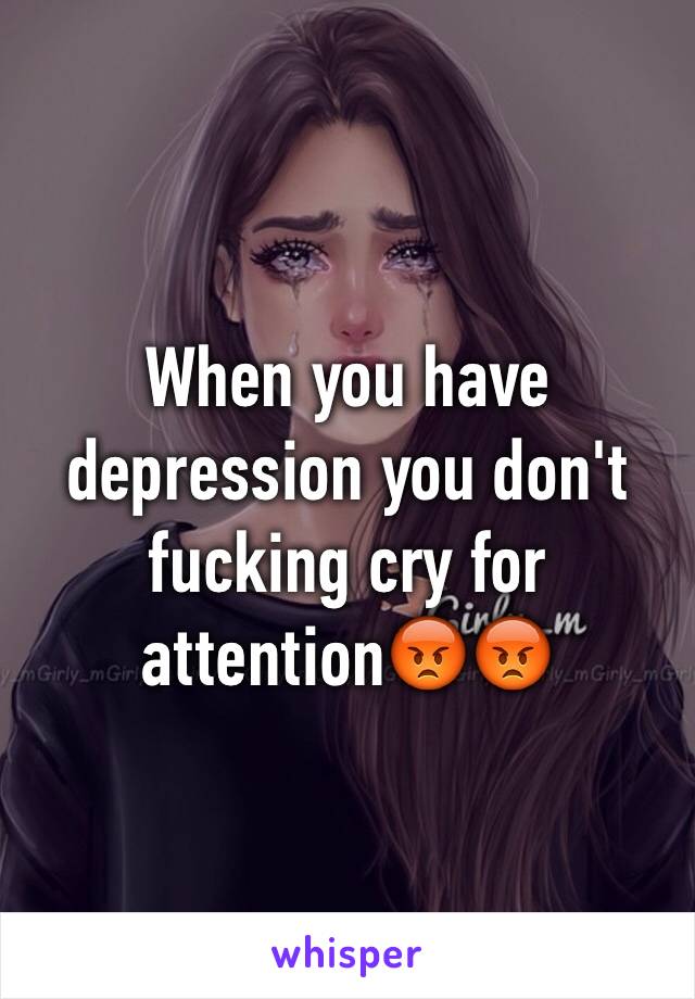 When you have depression you don't fucking cry for attention😡😡