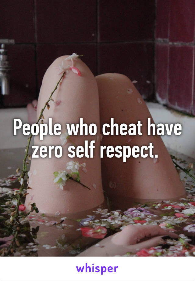 People who cheat have zero self respect. 