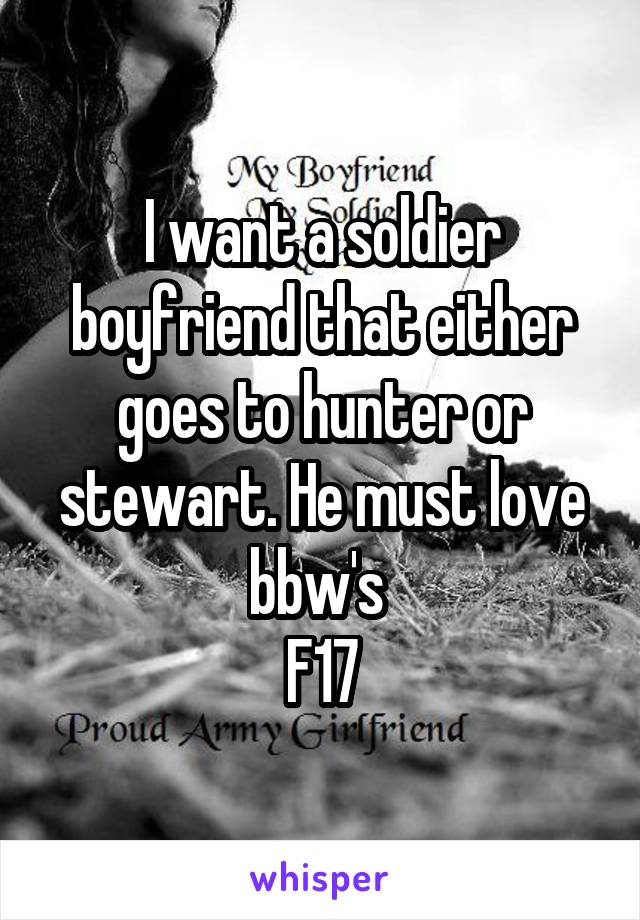 I want a soldier boyfriend that either goes to hunter or stewart. He must love bbw's 
F17