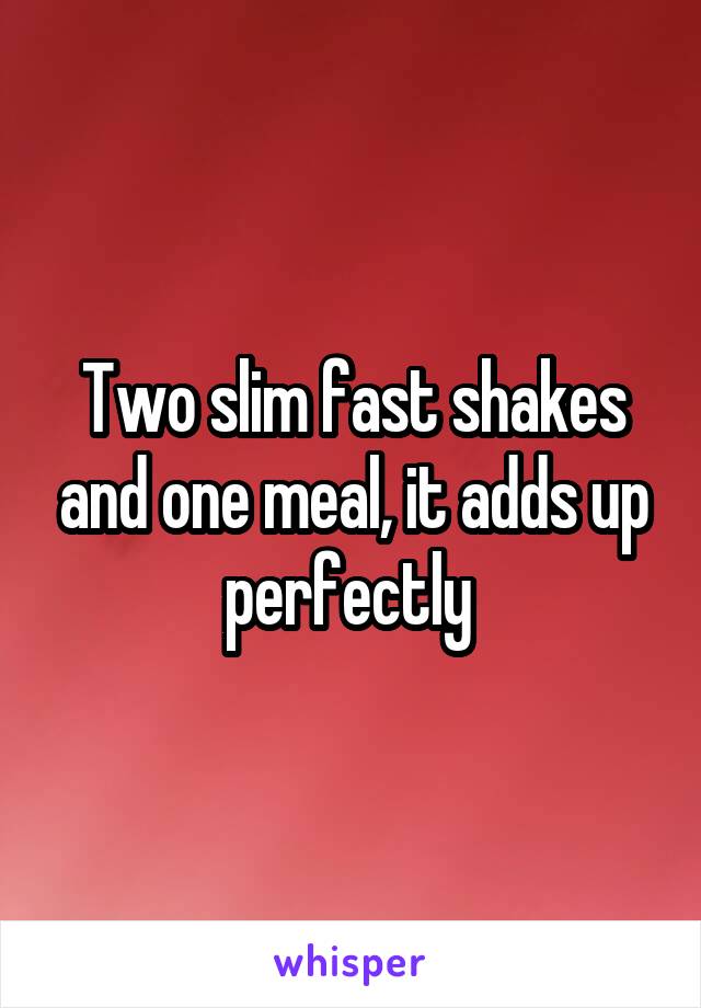 Two slim fast shakes and one meal, it adds up perfectly 