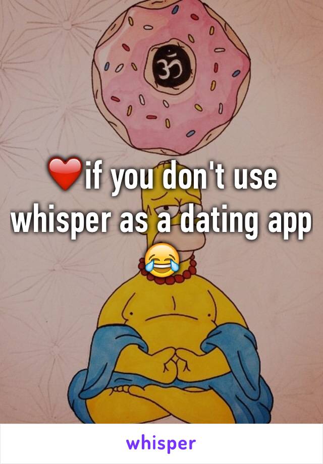 ❤️if you don't use whisper as a dating app
😂