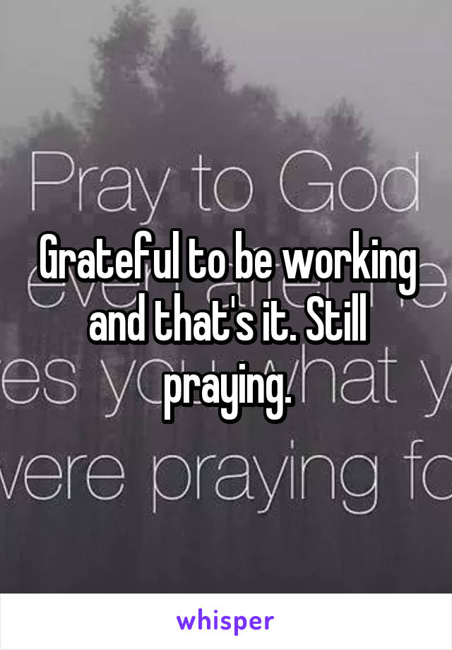 Grateful to be working and that's it. Still praying.